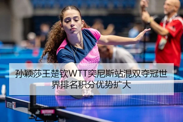 孙颖莎王楚钦WTT突尼斯站混双夺冠世界排名积分优势扩大